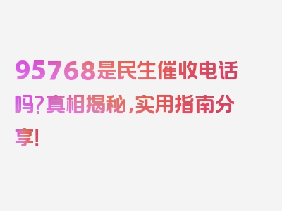 95768是民生催收电话吗?真相揭秘，实用指南分享！