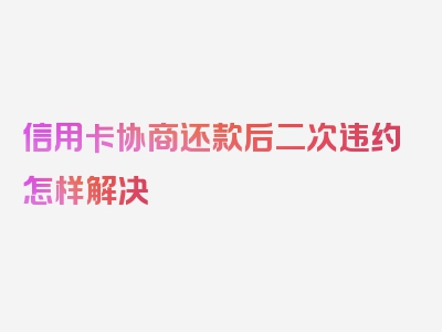 信用卡协商还款后二次违约怎样解决