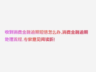 收到消费金融逾期短信怎么办,消费金融逾期处理流程,专家意见阅读听！