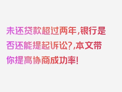 未还贷款超过两年,银行是否还能提起诉讼?,本文带你提高协商成功率！