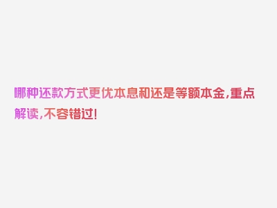 哪种还款方式更优本息和还是等额本金，重点解读，不容错过！