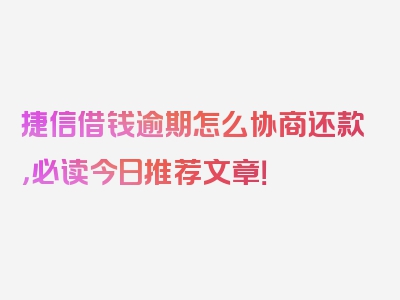 捷信借钱逾期怎么协商还款，必读今日推荐文章！