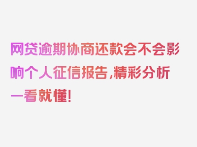 网贷逾期协商还款会不会影响个人征信报告,精彩分析一看就懂！