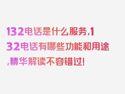 132电话是什么服务,132电话有哪些功能和用途，精华解读不容错过！