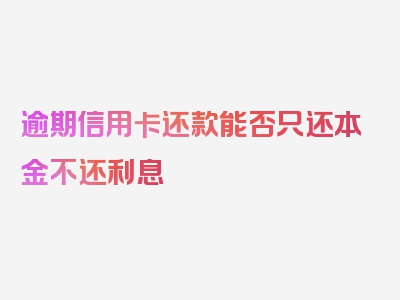 逾期信用卡还款能否只还本金不还利息