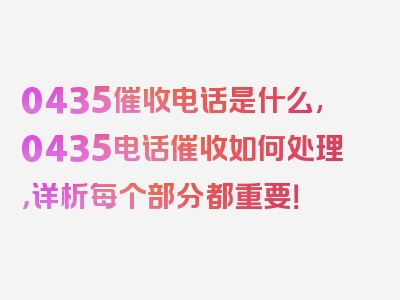 0435催收电话是什么,0435电话催收如何处理，详析每个部分都重要！