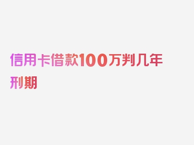 信用卡借款100万判几年刑期