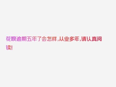 花呗逾期五年了会怎样,从业多年,请认真阅读！