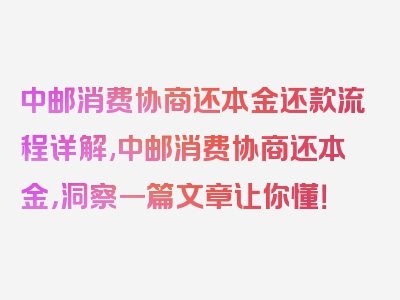 中邮消费协商还本金还款流程详解,中邮消费协商还本金，洞察一篇文章让你懂！