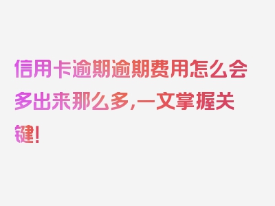 信用卡逾期逾期费用怎么会多出来那么多，一文掌握关键！