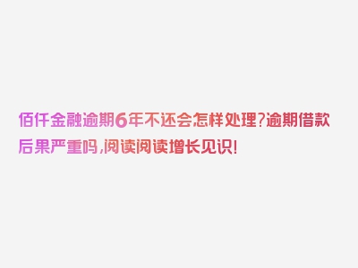 佰仟金融逾期6年不还会怎样处理?逾期借款后果严重吗,阅读阅读增长见识！