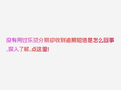 没有用过乐贷分期却收到逾期短信是怎么回事，深入了解，点这里！