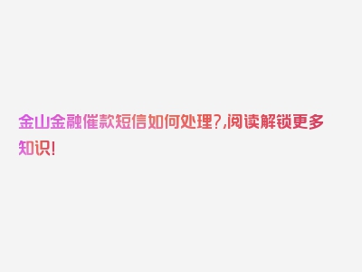 金山金融催款短信如何处理?,阅读解锁更多知识！