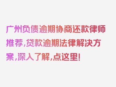 广州负债逾期协商还款律师推荐,贷款逾期法律解决方案，深入了解，点这里！