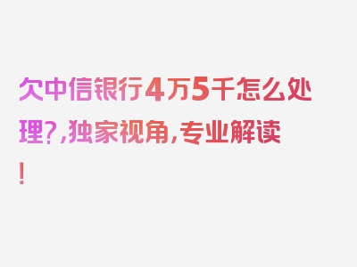 欠中信银行4万5千怎么处理?，独家视角，专业解读！