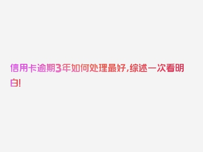 信用卡逾期3年如何处理最好，综述一次看明白！