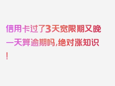 信用卡过了3天宽限期又晚一天算逾期吗,绝对涨知识！