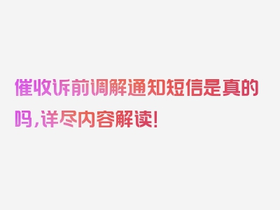 催收诉前调解通知短信是真的吗，详尽内容解读！