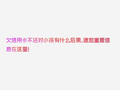 欠信用卡不还对小孩有什么后果，速览重要信息在这里！