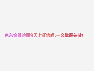 京东金融逾期9天上征信吗，一文掌握关键！