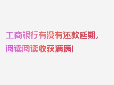 工商银行有没有还款延期,阅读阅读收获满满！