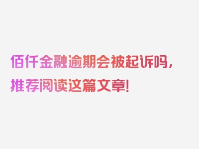 佰仟金融逾期会被起诉吗，推荐阅读这篇文章！