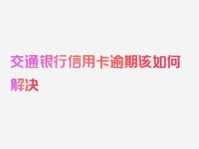 交通银行信用卡逾期该如何解决