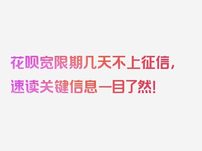 花呗宽限期几天不上征信，速读关键信息一目了然！