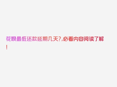 花呗最低还款延期几天?,必看内容阅读了解！