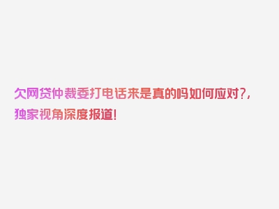 欠网贷仲裁委打电话来是真的吗如何应对?,独家视角深度报道！