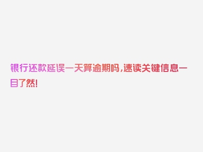 银行还款延误一天算逾期吗，速读关键信息一目了然！