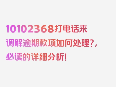 10102368打电话来调解逾期款项如何处理?，必读的详细分析！