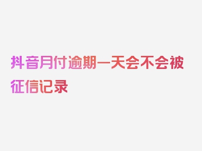 抖音月付逾期一天会不会被征信记录