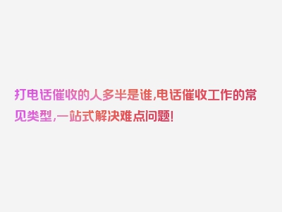 打电话催收的人多半是谁,电话催收工作的常见类型,一站式解决难点问题！