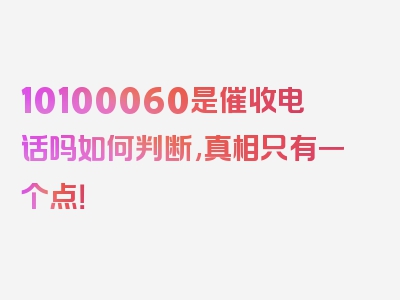 10100060是催收电话吗如何判断,真相只有一个点！