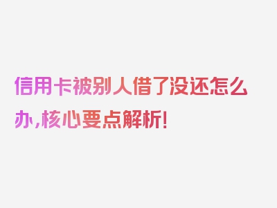 信用卡被别人借了没还怎么办，核心要点解析！