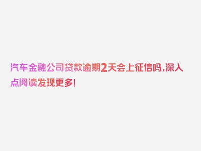 汽车金融公司贷款逾期2天会上征信吗，深入点阅读发现更多！