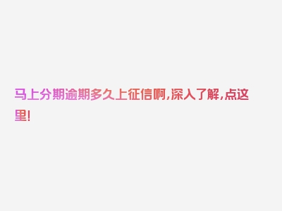 马上分期逾期多久上征信啊，深入了解，点这里！