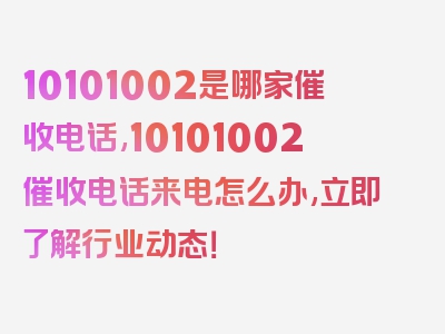 10101002是哪家催收电话,10101002催收电话来电怎么办,立即了解行业动态！