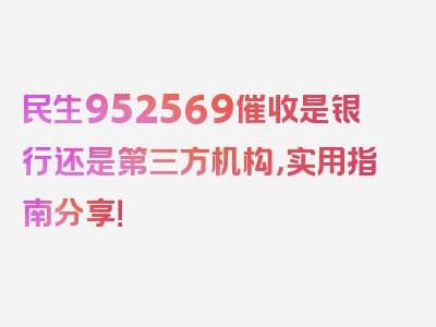 民生952569催收是银行还是第三方机构，实用指南分享！