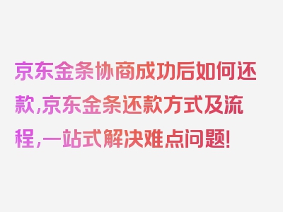 京东金条协商成功后如何还款,京东金条还款方式及流程,一站式解决难点问题！