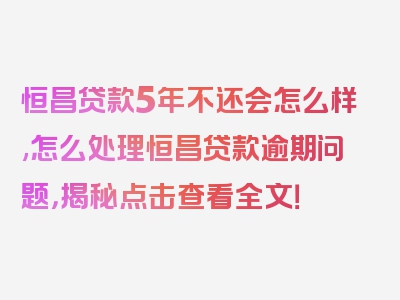 恒昌贷款5年不还会怎么样,怎么处理恒昌贷款逾期问题，揭秘点击查看全文！