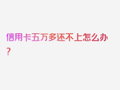 信用卡五万多还不上怎么办？