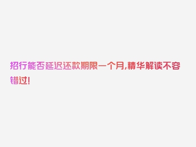 招行能否延迟还款期限一个月，精华解读不容错过！