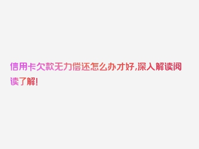 信用卡欠款无力偿还怎么办才好,深入解读阅读了解！