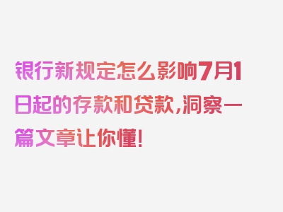 银行新规定怎么影响7月1日起的存款和贷款，洞察一篇文章让你懂！