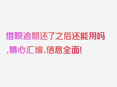 借呗逾期还了之后还能用吗，精心汇编，信息全面！