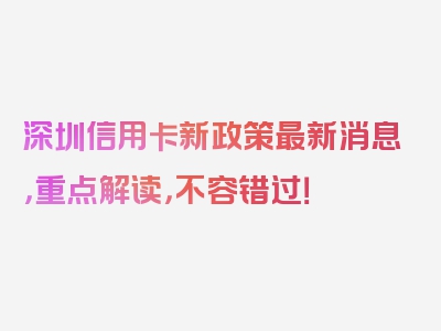 深圳信用卡新政策最新消息，重点解读，不容错过！