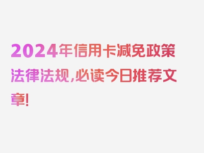 2024年信用卡减免政策法律法规，必读今日推荐文章！