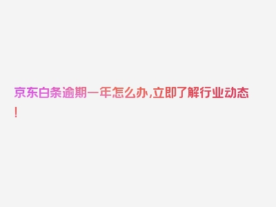 京东白条逾期一年怎么办,立即了解行业动态！